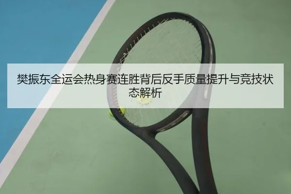 樊振东全运会热身赛连胜背后反手质量提升与竞技状态解析