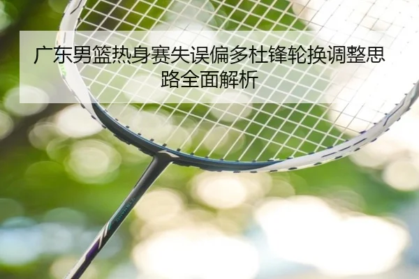 广东男篮热身赛失误偏多杜锋轮换调整思路全面解析